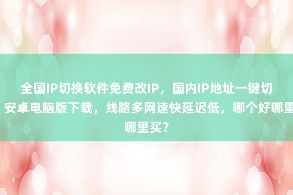 全国IP切换软件免费改IP，国内IP地址一键切换，安卓电脑版下载，线路多网速快延迟低，哪个好哪里买？