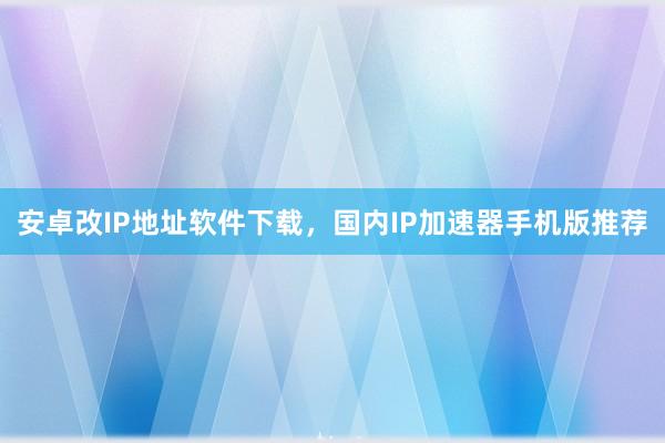 安卓改IP地址软件下载，国内IP加速器手机版推荐