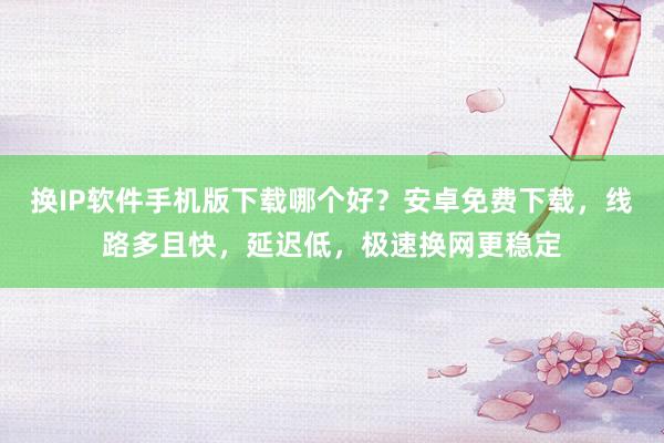 换IP软件手机版下载哪个好？安卓免费下载，线路多且快，延迟低，极速换网更稳定