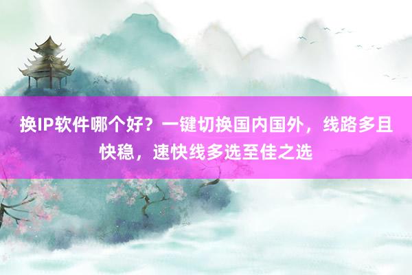 换IP软件哪个好？一键切换国内国外，线路多且快稳，速快线多选至佳之选