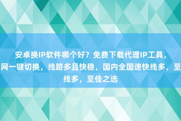 安卓换IP软件哪个好？免费下载代理IP工具，极速换网一键切换，线路多且快稳，国内全国速快线多，至佳之选