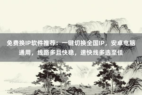 免费换IP软件推荐：一键切换全国IP，安卓电脑通用，线路多且快稳，速快线多选至佳