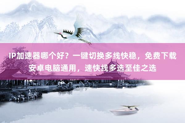IP加速器哪个好？一键切换多线快稳，免费下载安卓电脑通用，速快线多选至佳之选
