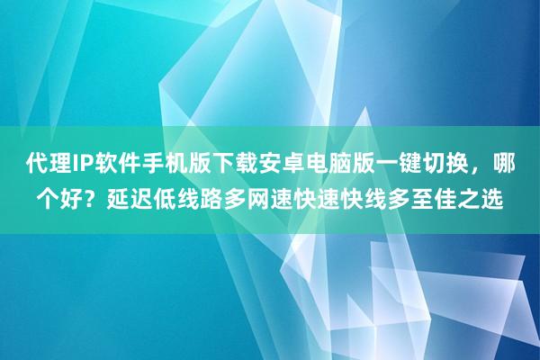 代理IP软件手机版下载安卓电脑版一键切换，哪个好？延迟低线路多网速快速快线多至佳之选