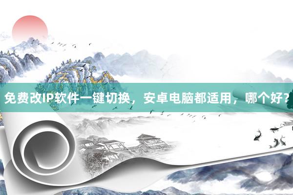 免费改IP软件一键切换，安卓电脑都适用，哪个好？