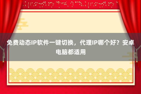 免费动态IP软件一键切换，代理IP哪个好？安卓电脑都适用