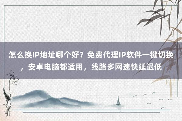 怎么换IP地址哪个好？免费代理IP软件一键切换，安卓电脑都适用，线路多网速快延迟低