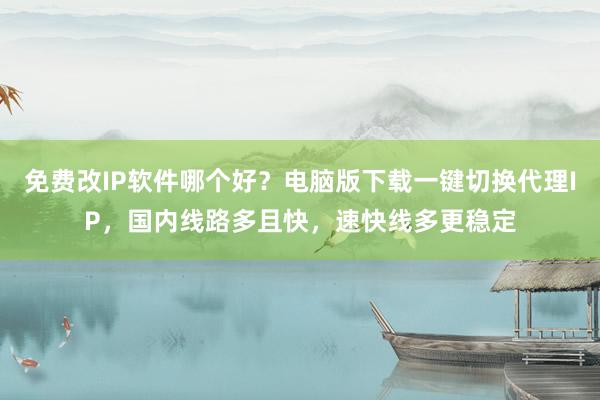 免费改IP软件哪个好？电脑版下载一键切换代理IP，国内线路多且快，速快线多更稳定