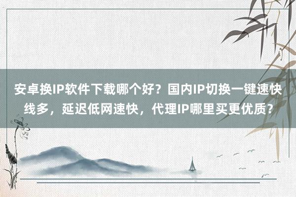 安卓换IP软件下载哪个好？国内IP切换一键速快线多，延迟低网速快，代理IP哪里买更优质？