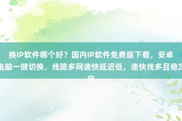 换IP软件哪个好？国内IP软件免费版下载，安卓电脑一键切换，线路多网速快延迟低，速快线多且稳定
