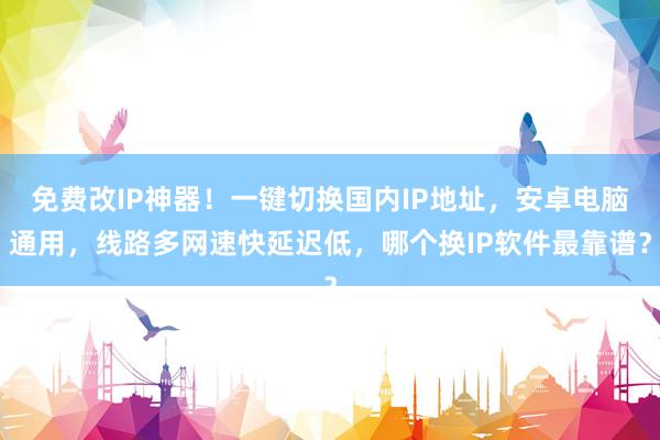 免费改IP神器！一键切换国内IP地址，安卓电脑通用，线路多网速快延迟低，哪个换IP软件最靠谱？