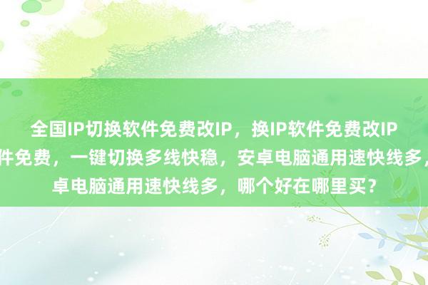 全国IP切换软件免费改IP，换IP软件免费改IP，静态IP软件IP软件免费，一键切换多线快稳，安卓电脑通用速快线多，哪个好在哪里买？