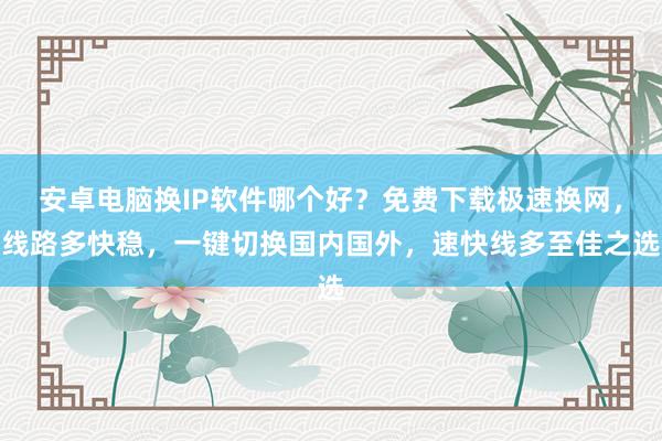 安卓电脑换IP软件哪个好？免费下载极速换网，线路多快稳，一键切换国内国外，速快线多至佳之选
