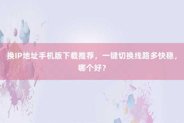 换IP地址手机版下载推荐，一键切换线路多快稳，哪个好？