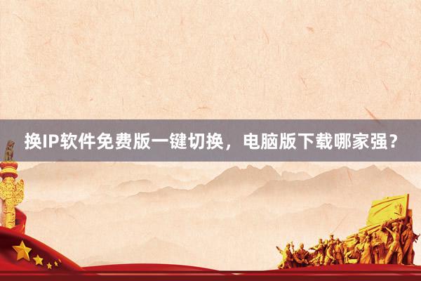 换IP软件免费版一键切换，电脑版下载哪家强？