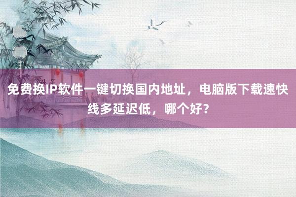 免费换IP软件一键切换国内地址，电脑版下载速快线多延迟低，哪个好？