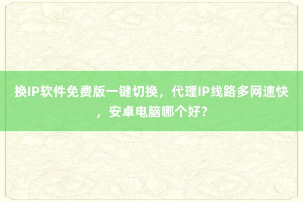 换IP软件免费版一键切换，代理IP线路多网速快，安卓电脑哪个好？