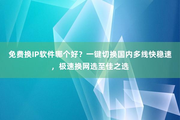 免费换IP软件哪个好？一键切换国内多线快稳速，极速换网选至佳之选