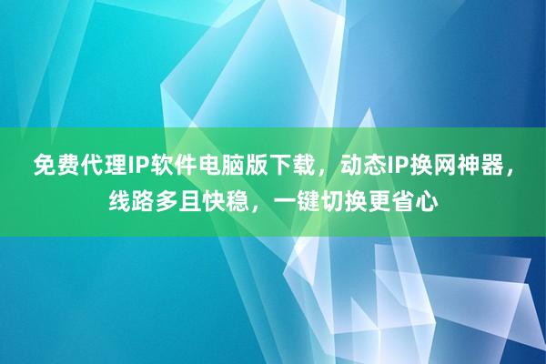 免费代理IP软件电脑版下载，动态IP换网神器，线路多且快稳，一键切换更省心