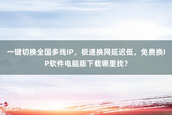 一键切换全国多线IP，极速换网延迟低，免费换IP软件电脑版下载哪里找？