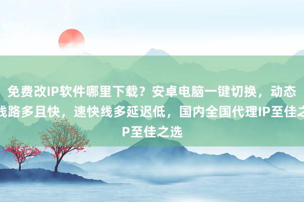 免费改IP软件哪里下载？安卓电脑一键切换，动态IP线路多且快，速快线多延迟低，国内全国代理IP至佳之选