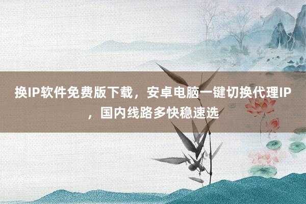 换IP软件免费版下载，安卓电脑一键切换代理IP，国内线路多快稳速选