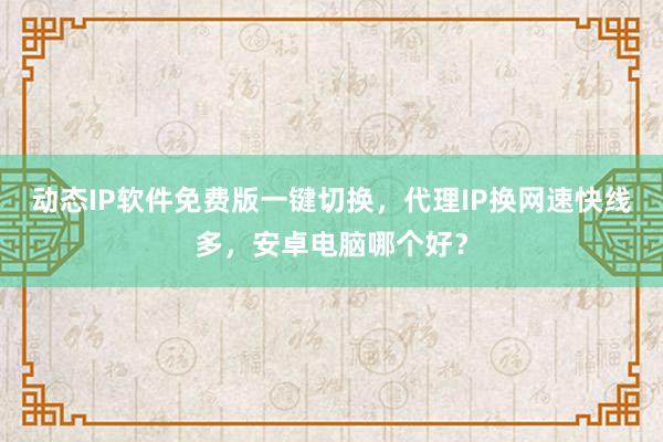 动态IP软件免费版一键切换，代理IP换网速快线多，安卓电脑哪个好？