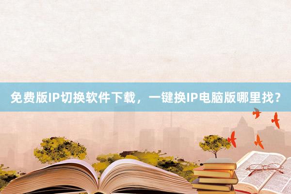 免费版IP切换软件下载，一键换IP电脑版哪里找？