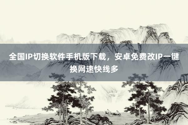 全国IP切换软件手机版下载，安卓免费改IP一键换网速快线多