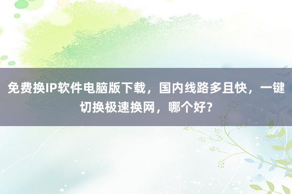 免费换IP软件电脑版下载，国内线路多且快，一键切换极速换网，哪个好？