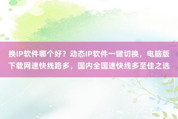 换IP软件哪个好？动态IP软件一键切换，电脑版下载网速快线路多，国内全国速快线多至佳之选
