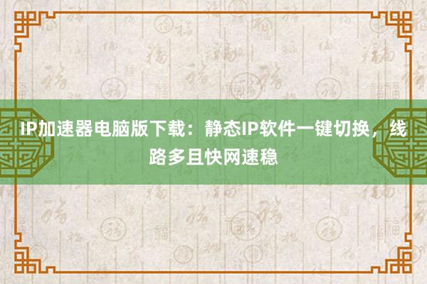 IP加速器电脑版下载：静态IP软件一键切换，线路多且快网速稳