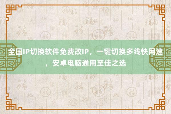 全国IP切换软件免费改IP，一键切换多线快网速，安卓电脑通用至佳之选