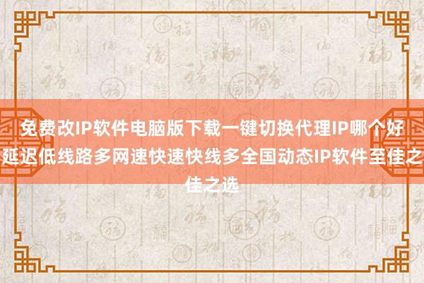 免费改IP软件电脑版下载一键切换代理IP哪个好？延迟低线路多网速快速快线多全国动态IP软件至佳之选
