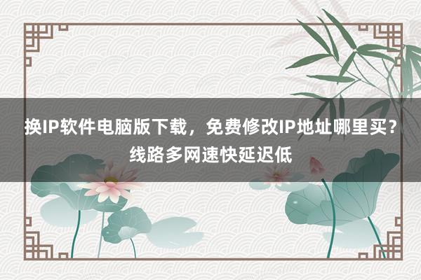 换IP软件电脑版下载，免费修改IP地址哪里买？线路多网速快延迟低