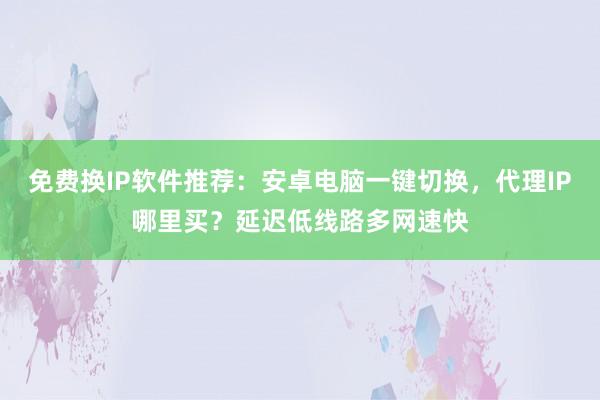 免费换IP软件推荐：安卓电脑一键切换，代理IP哪里买？延迟低线路多网速快