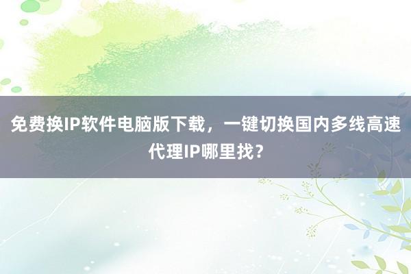 免费换IP软件电脑版下载，一键切换国内多线高速代理IP哪里找？