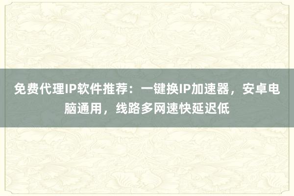 免费代理IP软件推荐：一键换IP加速器，安卓电脑通用，线路多网速快延迟低