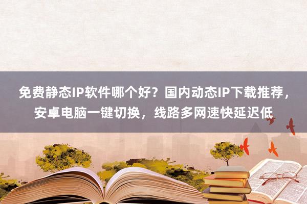 免费静态IP软件哪个好？国内动态IP下载推荐，安卓电脑一键切换，线路多网速快延迟低