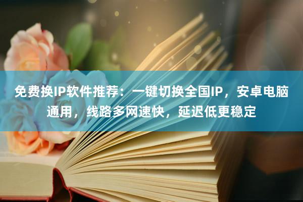 免费换IP软件推荐：一键切换全国IP，安卓电脑通用，线路多网速快，延迟低更稳定