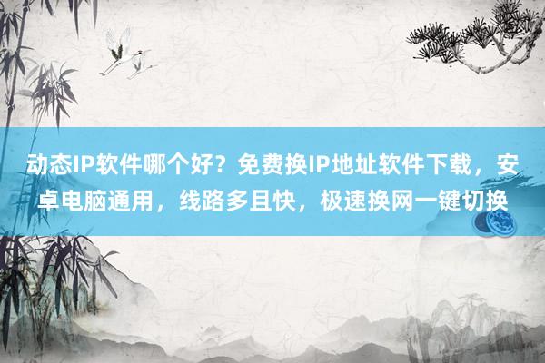 动态IP软件哪个好？免费换IP地址软件下载，安卓电脑通用，线路多且快，极速换网一键切换