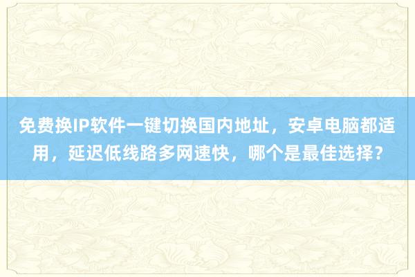 免费换IP软件一键切换国内地址，安卓电脑都适用，延迟低线路多网速快，哪个是最佳选择？