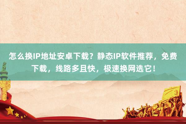 怎么换IP地址安卓下载？静态IP软件推荐，免费下载，线路多且快，极速换网选它！
