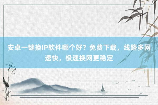 安卓一键换IP软件哪个好？免费下载，线路多网速快，极速换网更稳定