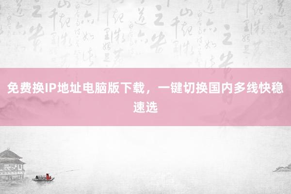 免费换IP地址电脑版下载，一键切换国内多线快稳速选