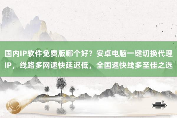 国内IP软件免费版哪个好？安卓电脑一键切换代理IP，线路多网速快延迟低，全国速快线多至佳之选