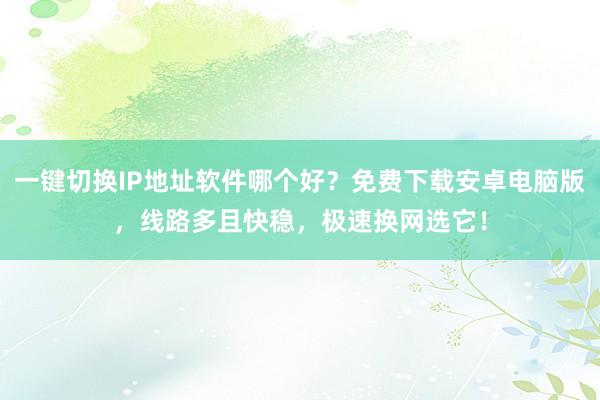一键切换IP地址软件哪个好？免费下载安卓电脑版，线路多且快稳，极速换网选它！