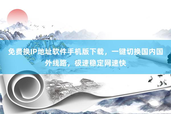 免费换IP地址软件手机版下载，一键切换国内国外线路，极速稳定网速快