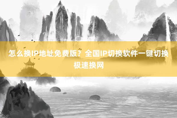 怎么换IP地址免费版？全国IP切换软件一键切换极速换网