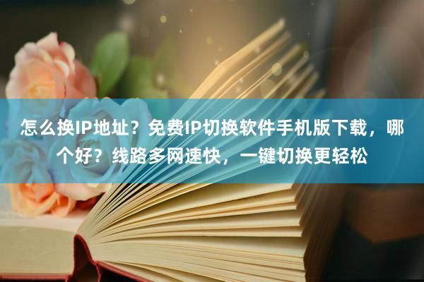怎么换IP地址？免费IP切换软件手机版下载，哪个好？线路多网速快，一键切换更轻松